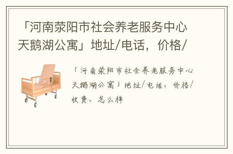「河南荥阳市社会养老服务中心天鹅湖公寓」地址/电话，价格/收费，怎么样