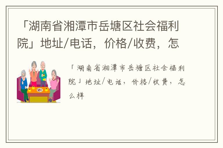 「湖南省湘潭市岳塘区社会福利院」地址/电话，价格/收费，怎么样