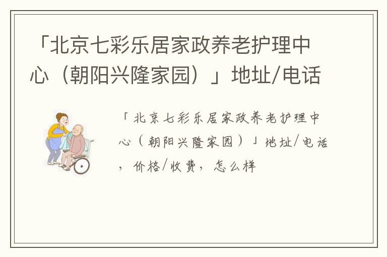 「北京七彩乐居家政养老护理中心（朝阳兴隆家园）」地址/电话，价格/收费，怎么样