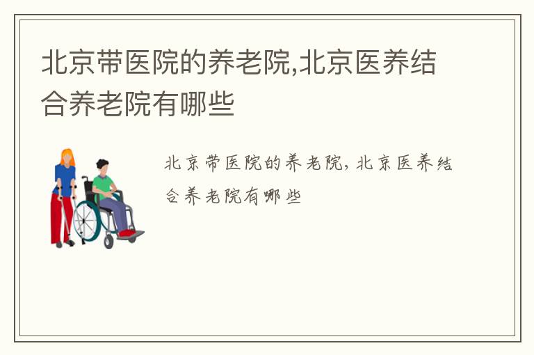 北京带医院的养老院,北京医养结合养老院有哪些
