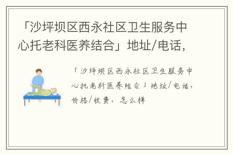 「重庆沙坪坝区西永社区卫生服务中心托老科医养结合」地址/电话，价格/收费，怎么样
