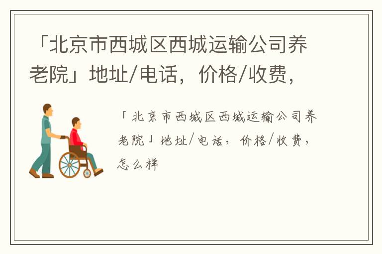 「北京市西城区西城运输公司养老院」地址/电话，价格/收费，怎么样