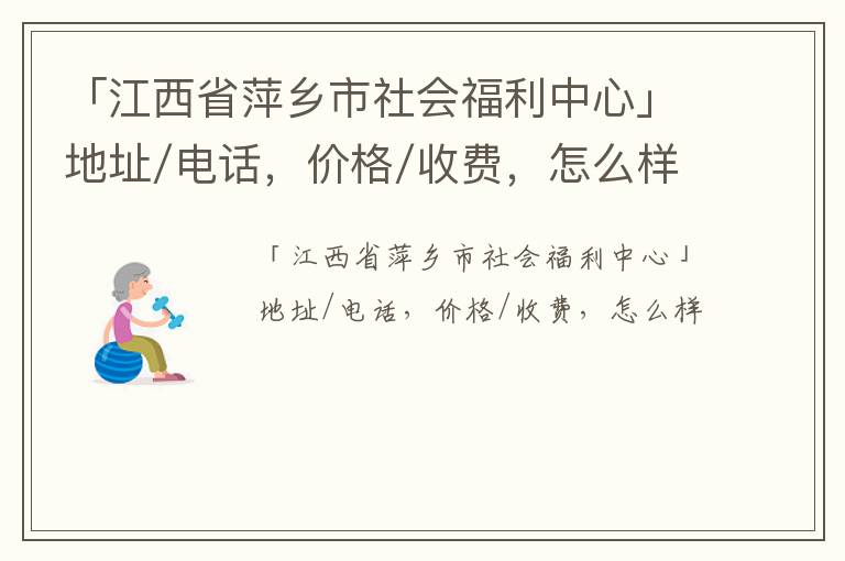 「江西省萍乡市社会福利中心」地址/电话，价格/收费，怎么样