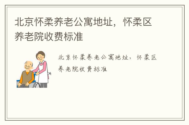 北京怀柔养老公寓地址，怀柔区养老院收费标准