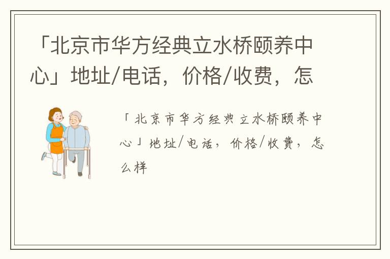 「北京市华方经典立水桥颐养中心」地址/电话，价格/收费，怎么样