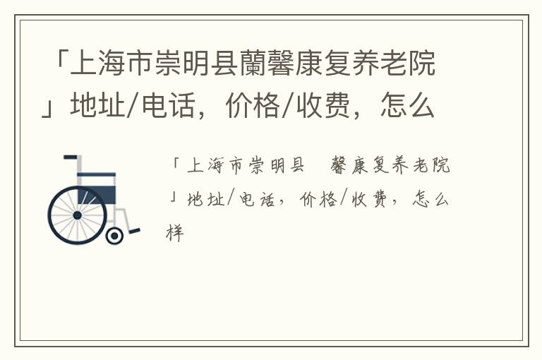 「上海市崇明县蘭馨康复养老院」地址/电话，价格/收费，怎么样