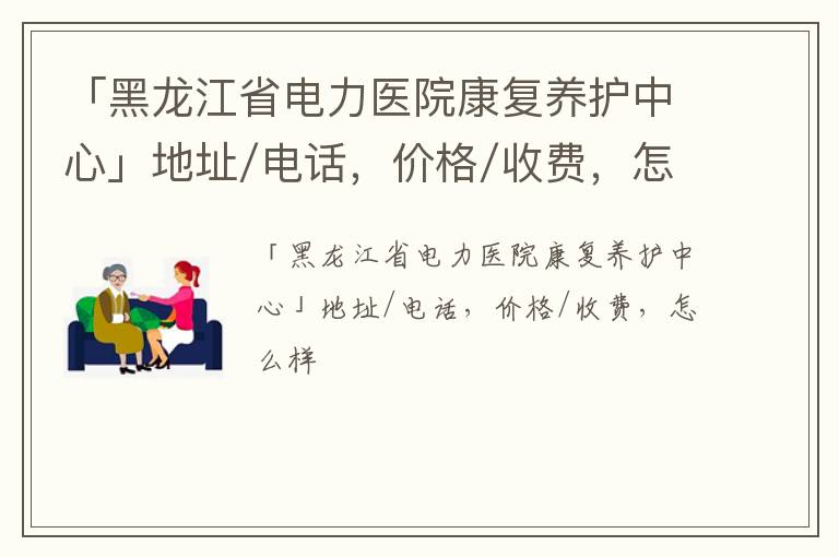 「黑龙江省电力医院康复养护中心」地址/电话，价格/收费，怎么样