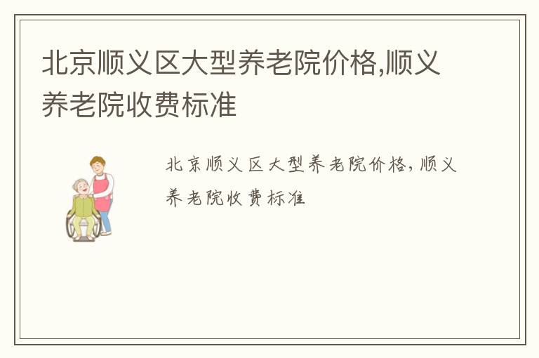 北京顺义区大型养老院价格,顺义养老院收费标准