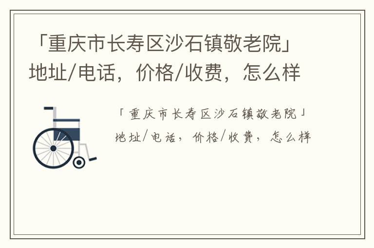 「重庆市长寿区沙石镇敬老院」地址/电话，价格/收费，怎么样
