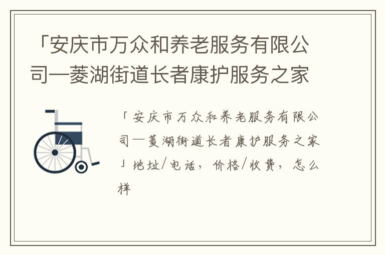「安庆市万众和养老服务有限公司—菱湖街道长者康护服务之家」地址/电话，价格/收费，怎么样