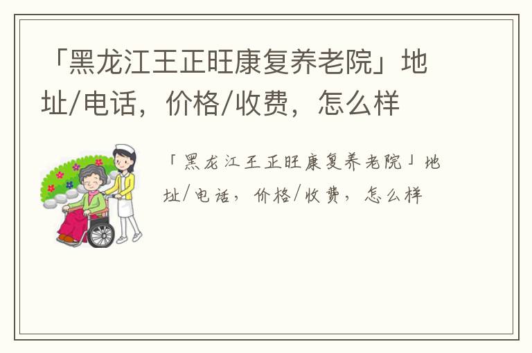 「黑龙江哈尔滨市王正旺康复养老院」地址/电话，价格/收费，怎么样