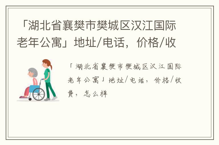 「襄樊市樊城区汉江国际老年公寓」地址/电话，价格/收费，怎么样