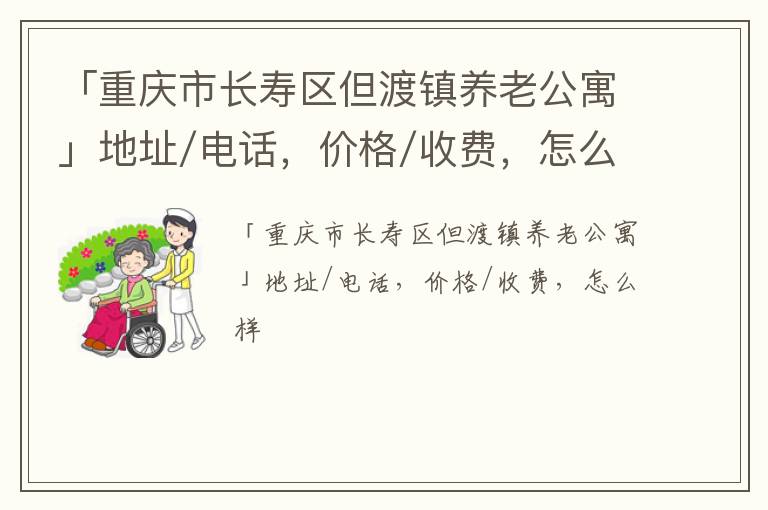 「重庆市长寿区但渡镇养老公寓」地址/电话，价格/收费，怎么样