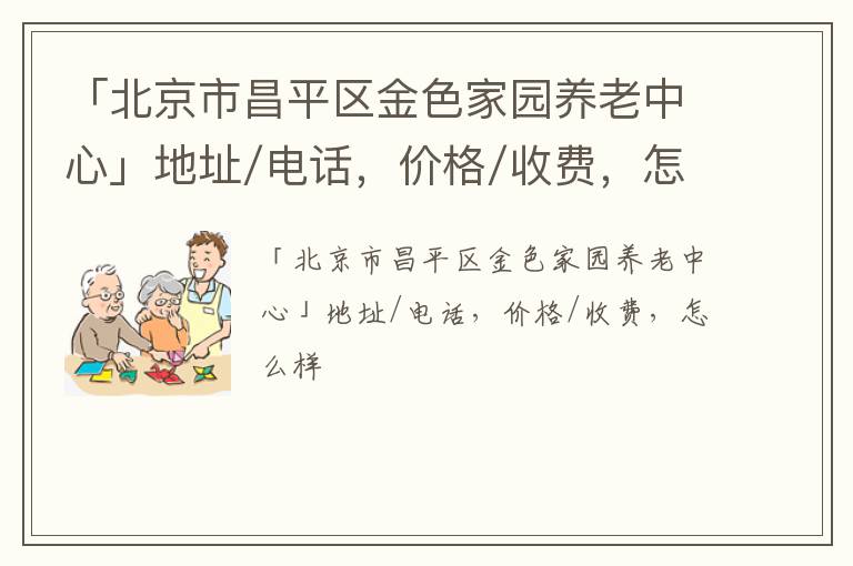 「北京市昌平区金色家园养老中心」地址/电话，价格/收费，怎么样